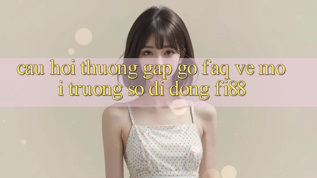 Câu hỏi thường gặp gỡ (FAQ) về môi trường số di động Fi88 Câu hỏi thường gặp gỡ (FAQ) về môi trường số di động Fi88