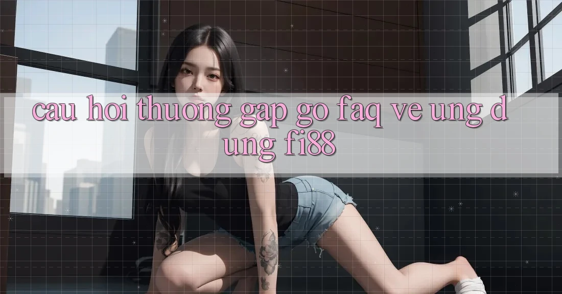 Câu hỏi thường gặp gỡ (FAQ) về ứng dụng Fi88