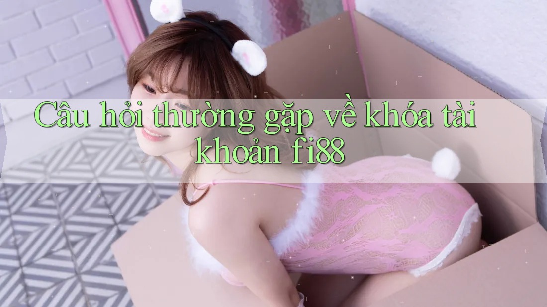 Câu hỏi thường gặp về khóa tài khoản fi88 Câu hỏi thường gặp về khóa tài khoản fi88