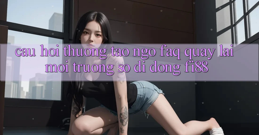 Câu hỏi thường tao ngộ (FAQ) quay lại môi trường số di động Fi88 Câu hỏi thường tao ngộ (FAQ) quay lại môi trường số di động Fi88