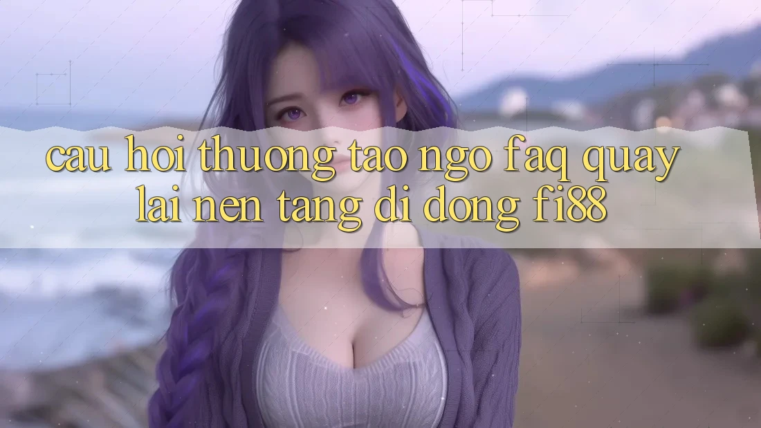 Câu hỏi thường tao ngộ (FAQ) quay lại nền tảng di động Fi88