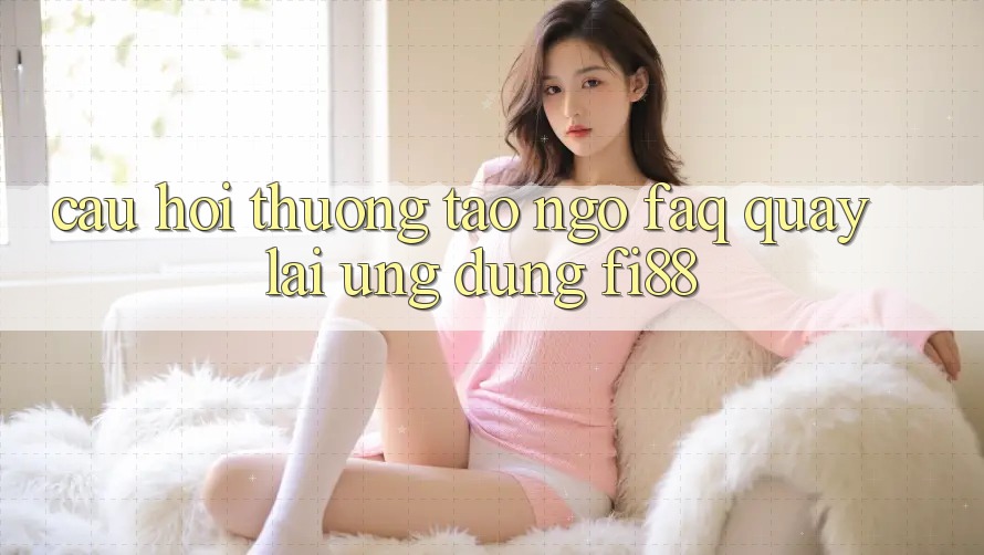 Câu hỏi thường tao ngộ (FAQ) quay lại ứng dụng Fi88