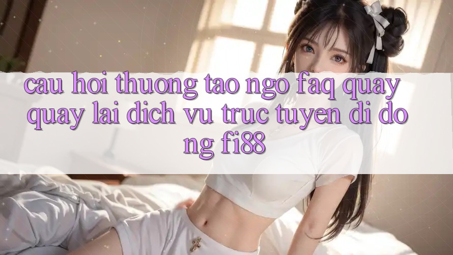 Câu hỏi thường tao ngộ (FAQ) quay quay lại dịch vụ trực tuyến di động Fi88 Câu hỏi thường tao ngộ (FAQ) quay quay lại dịch vụ trực tuyến di động Fi88