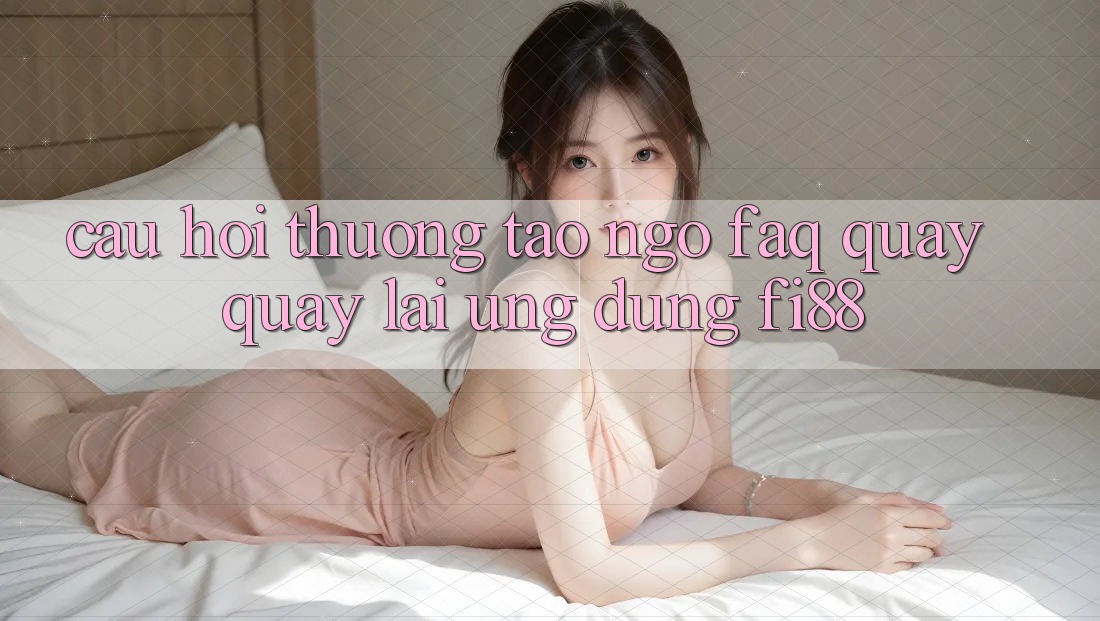 Câu hỏi thường tao ngộ (FAQ) quay quay lại ứng dụng Fi88 Câu hỏi thường tao ngộ (FAQ) quay quay lại ứng dụng Fi88