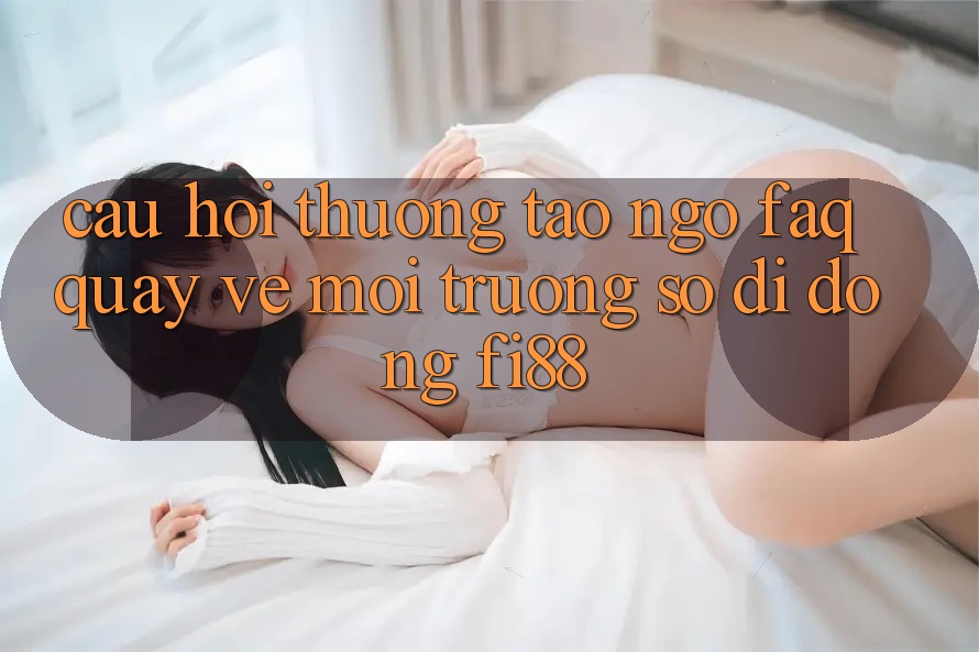 Câu hỏi thường tao ngộ (FAQ) quay về môi trường số di động Fi88