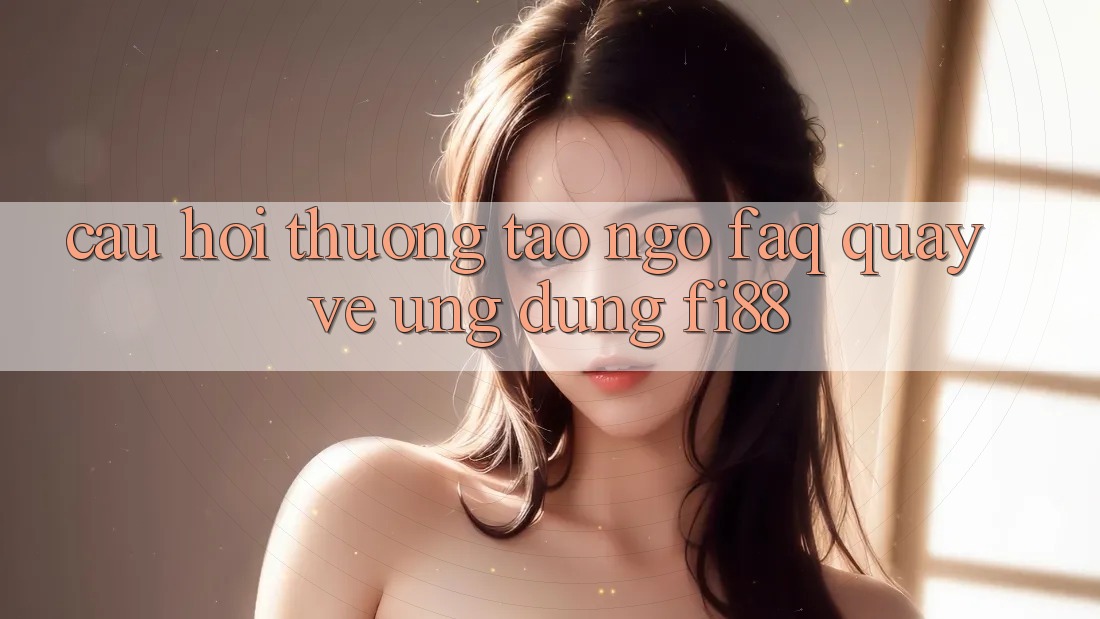 Câu hỏi thường tao ngộ (FAQ) quay về ứng dụng Fi88 Câu hỏi thường tao ngộ (FAQ) quay về ứng dụng Fi88