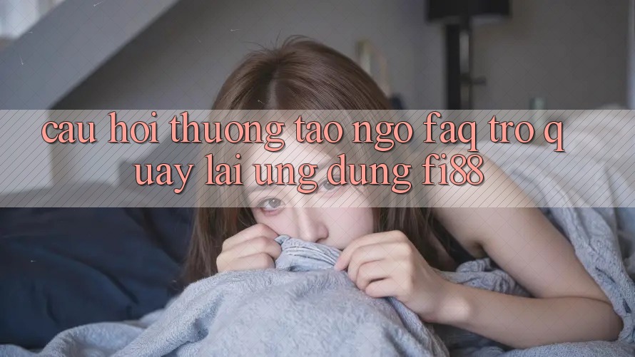 Câu hỏi thường tao ngộ (FAQ) trở quay lại ứng dụng Fi88