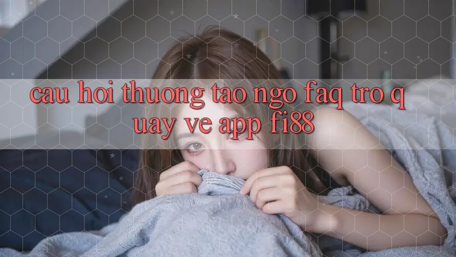 Câu hỏi thường tao ngộ (FAQ) trở quay về app Fi88 Câu hỏi thường tao ngộ (FAQ) trở quay về app Fi88