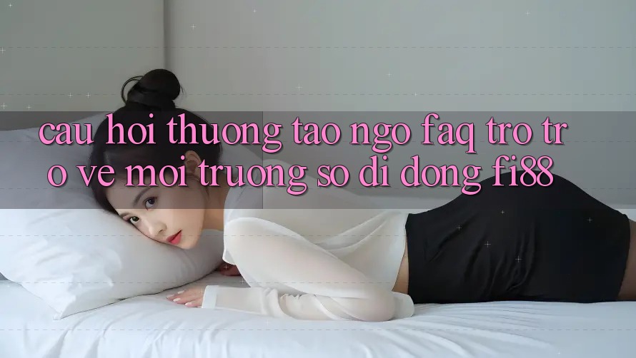Câu hỏi thường tao ngộ (FAQ) trở trở về môi trường số di động Fi88 Câu hỏi thường tao ngộ (FAQ) trở trở về môi trường số di động Fi88