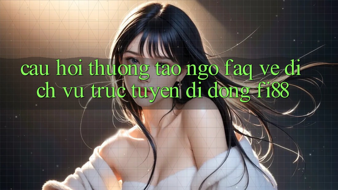 Câu hỏi thường tao ngộ (FAQ) về dịch vụ trực tuyến di động Fi88 Câu hỏi thường tao ngộ (FAQ) về dịch vụ trực tuyến di động Fi88