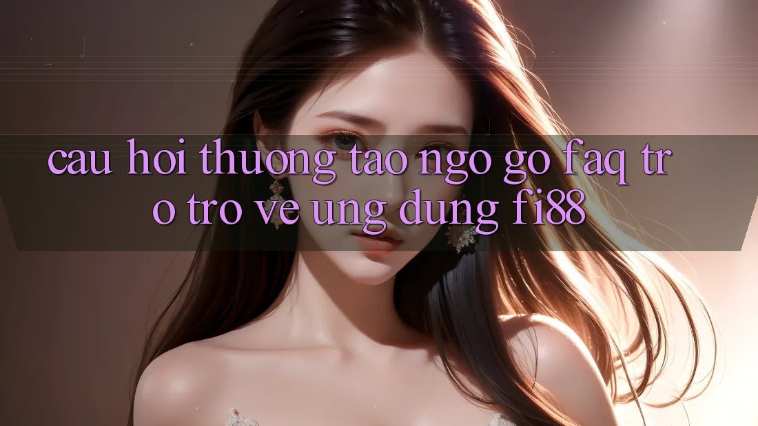 Câu hỏi thường tao ngộ gỡ (FAQ) trở trở về ứng dụng Fi88