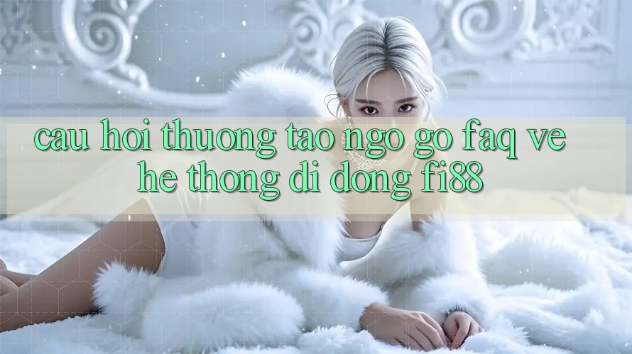 Câu hỏi thường tao ngộ gỡ (FAQ) về hệ thống di động Fi88 Câu hỏi thường tao ngộ gỡ (FAQ) về hệ thống di động Fi88