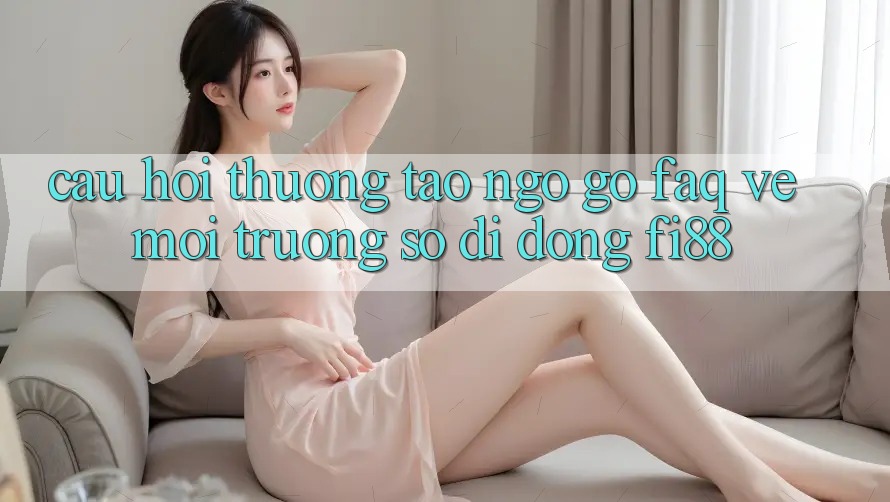 Câu hỏi thường tao ngộ gỡ (FAQ) về môi trường số di động Fi88 Câu hỏi thường tao ngộ gỡ (FAQ) về môi trường số di động Fi88