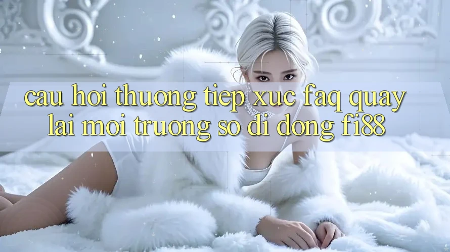 Câu hỏi thường tiếp xúc (FAQ) quay lại môi trường số di động Fi88
