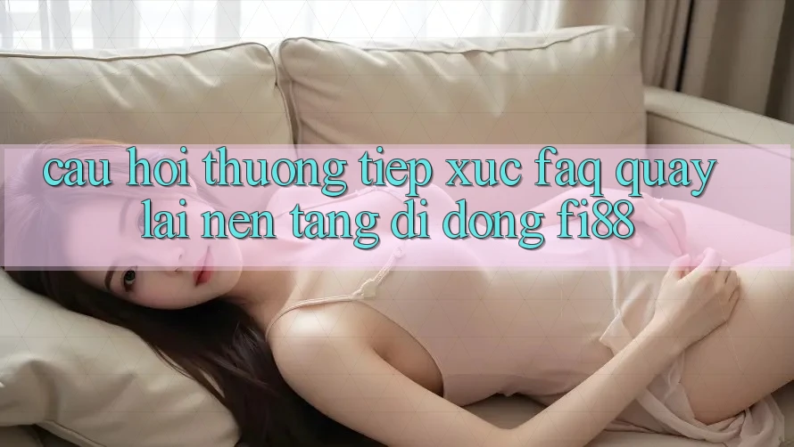 Câu hỏi thường tiếp xúc (FAQ) quay lại nền tảng di động Fi88 Câu hỏi thường tiếp xúc (FAQ) quay lại nền tảng di động Fi88