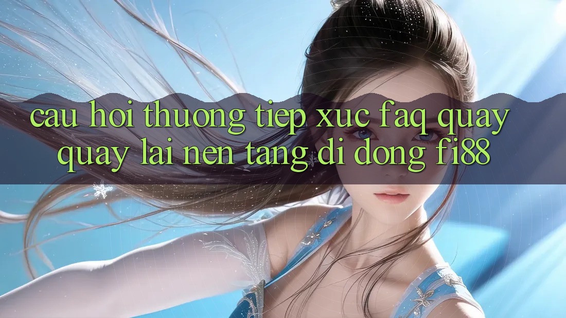 Câu hỏi thường tiếp xúc (FAQ) quay quay lại nền tảng di động Fi88 Câu hỏi thường tiếp xúc (FAQ) quay quay lại nền tảng di động Fi88