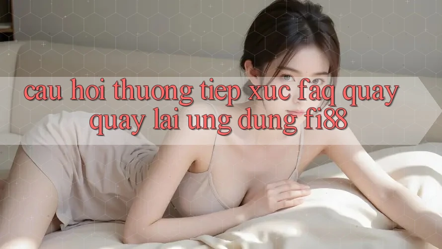 Câu hỏi thường tiếp xúc (FAQ) quay quay lại ứng dụng Fi88 Câu hỏi thường tiếp xúc (FAQ) quay quay lại ứng dụng Fi88