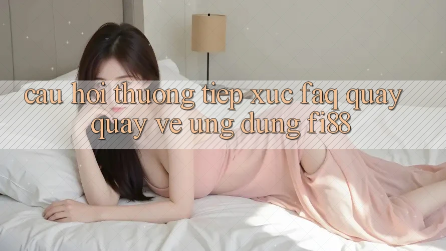 Câu hỏi thường tiếp xúc (FAQ) quay quay về ứng dụng Fi88 Câu hỏi thường tiếp xúc (FAQ) quay quay về ứng dụng Fi88