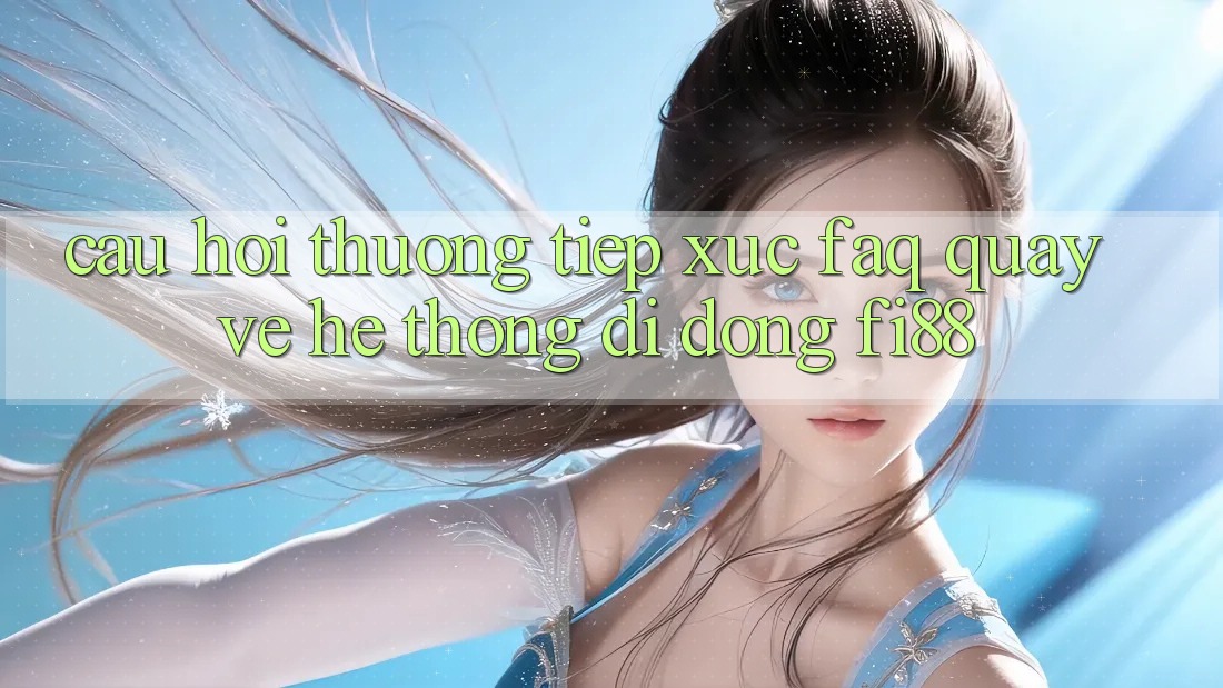 Câu hỏi thường tiếp xúc (FAQ) quay về hệ thống di động Fi88 Câu hỏi thường tiếp xúc (FAQ) quay về hệ thống di động Fi88