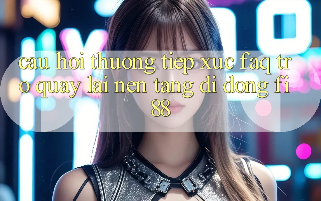 Câu hỏi thường tiếp xúc (FAQ) trở quay lại nền tảng di động Fi88 Câu hỏi thường tiếp xúc (FAQ) trở quay lại nền tảng di động Fi88