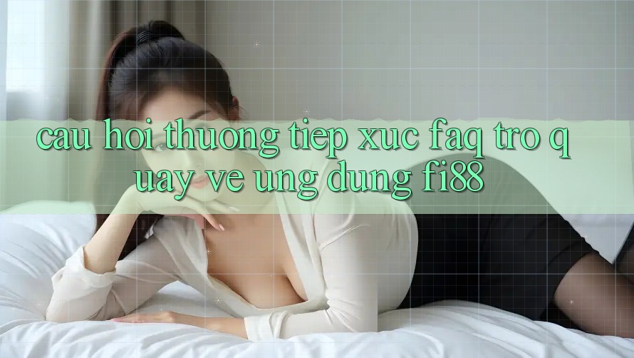 Câu hỏi thường tiếp xúc (FAQ) trở quay về ứng dụng Fi88 Câu hỏi thường tiếp xúc (FAQ) trở quay về ứng dụng Fi88