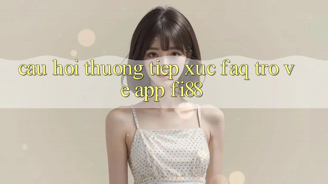 Câu hỏi thường tiếp xúc (FAQ) trở về app Fi88 Câu hỏi thường tiếp xúc (FAQ) trở về app Fi88