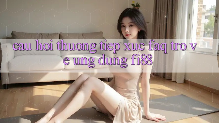 Câu hỏi thường tiếp xúc (FAQ) trở về ứng dụng Fi88 Câu hỏi thường tiếp xúc (FAQ) trở về ứng dụng Fi88