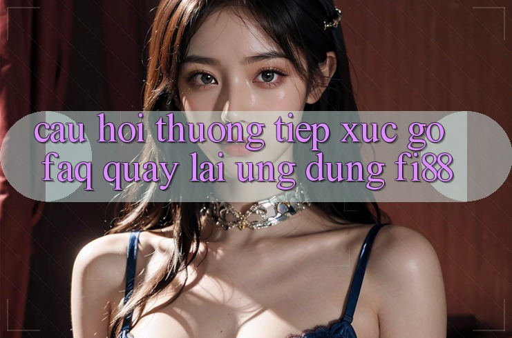 Câu hỏi thường tiếp xúc gỡ (FAQ) quay lại ứng dụng Fi88 Câu hỏi thường tiếp xúc gỡ (FAQ) quay lại ứng dụng Fi88