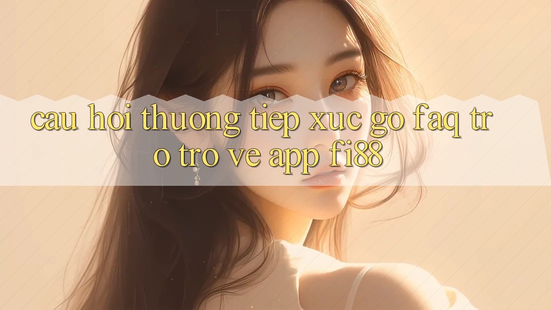 Câu hỏi thường tiếp xúc gỡ (FAQ) trở trở về app Fi88 Câu hỏi thường tiếp xúc gỡ (FAQ) trở trở về app Fi88