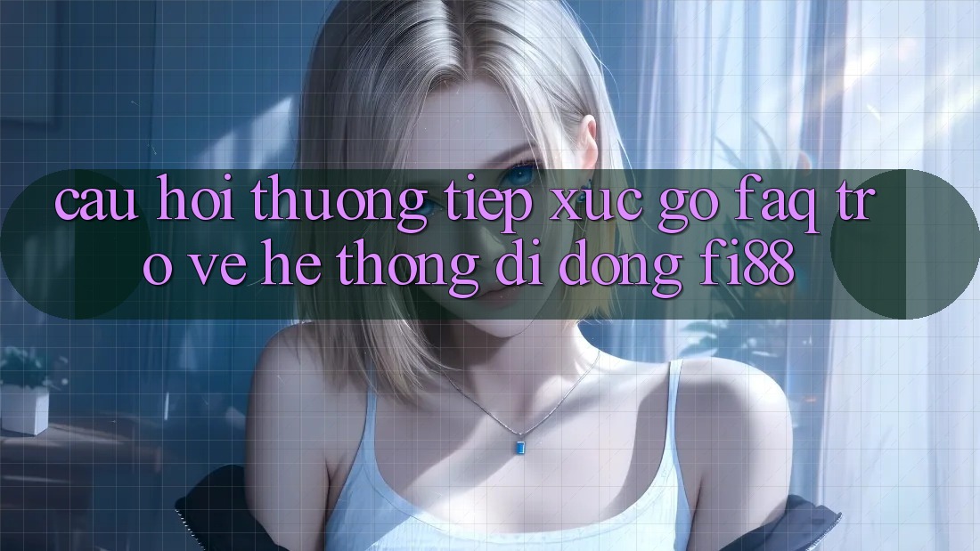 Câu hỏi thường tiếp xúc gỡ (FAQ) trở về hệ thống di động Fi88 Câu hỏi thường tiếp xúc gỡ (FAQ) trở về hệ thống di động Fi88