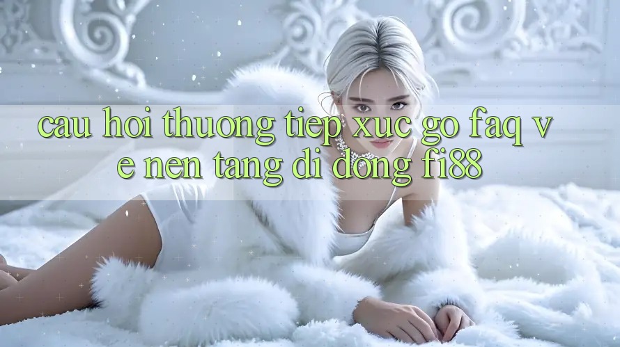 Câu hỏi thường tiếp xúc gỡ (FAQ) về nền tảng di động Fi88 Câu hỏi thường tiếp xúc gỡ (FAQ) về nền tảng di động Fi88