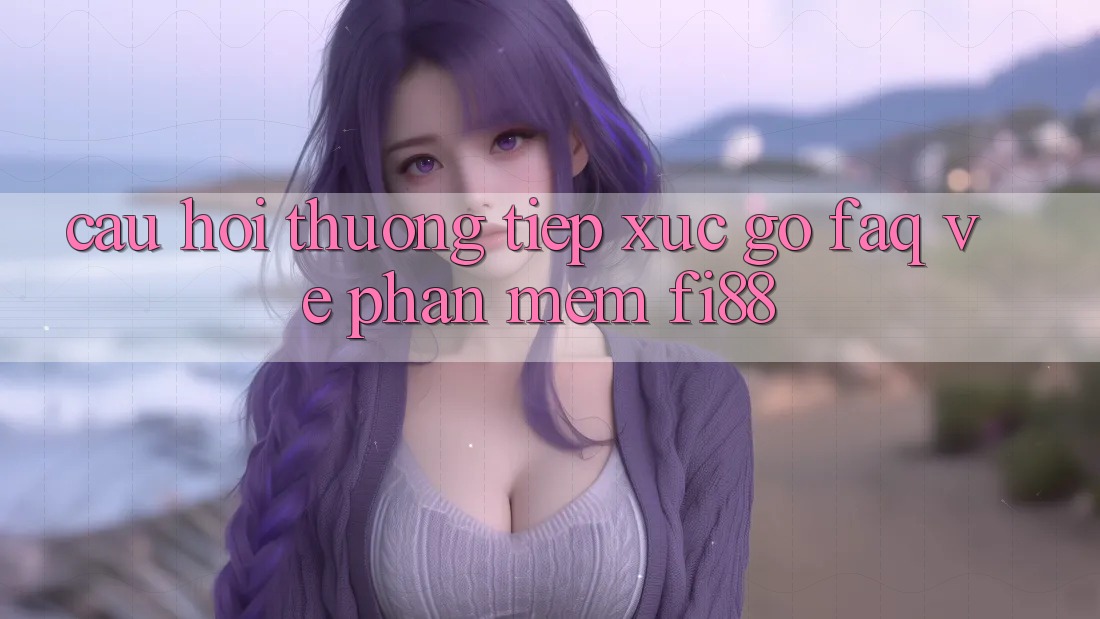 Câu hỏi thường tiếp xúc gỡ (FAQ) về phần mềm Fi88 Câu hỏi thường tiếp xúc gỡ (FAQ) về phần mềm Fi88