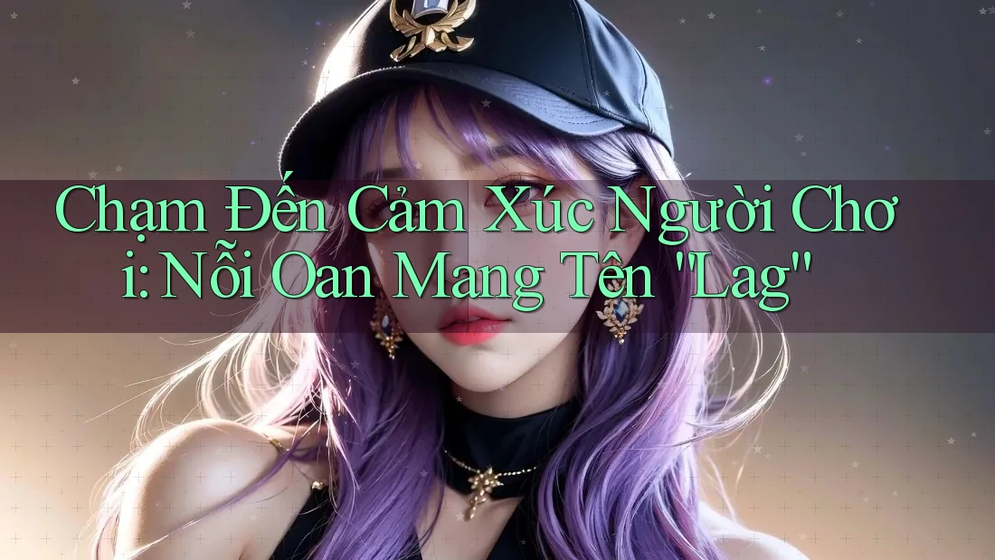 Chạm Đến Cảm Xúc Người Chơi: Nỗi Oan Mang Tên “Lag” Chạm Đến Cảm Xúc Người Chơi: Nỗi Oan Mang Tên “Lag”