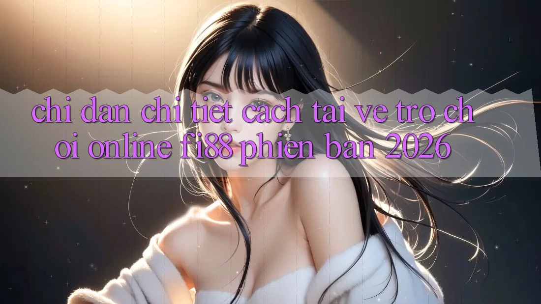 Chỉ dẫn chi tiết cách tải về trò chơi online Fi88 phiên bản 2026 Chỉ dẫn chi tiết cách tải về trò chơi online Fi88 phiên bản 2026