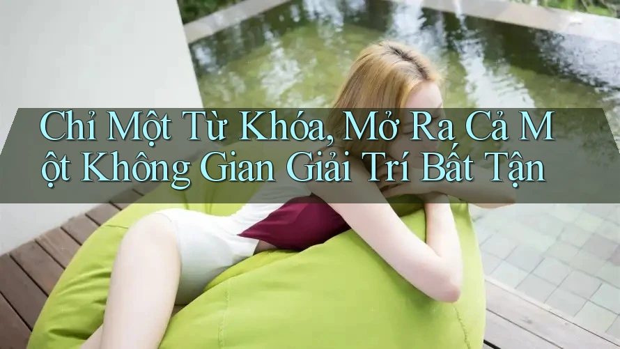 Chỉ Một Từ Khóa, Mở Ra Cả Một Không Gian Giải Trí Bất Tận