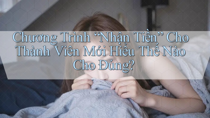 Chương Trình “Nhận Tiền” Cho Thành Viên Mới Hiểu Thế Nào Cho Đúng? Chương Trình “Nhận Tiền” Cho Thành Viên Mới Hiểu Thế Nào Cho Đúng?