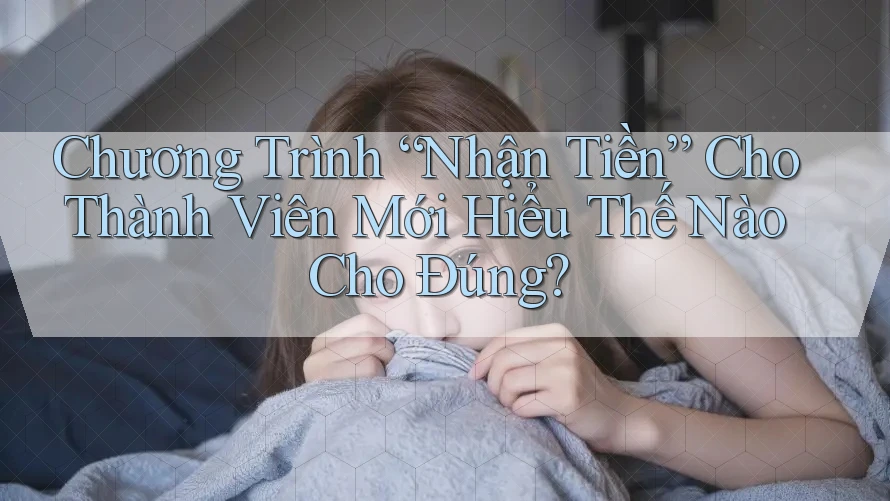 Chương Trình “Nhận Tiền” Cho Thành Viên Mới Hiểu Thế Nào Cho Đúng?
