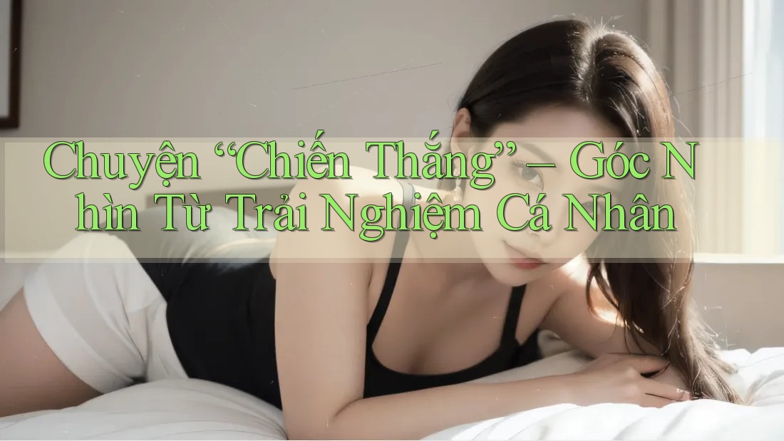 Chuyện “Chiến Thắng” – Góc Nhìn Từ Trải Nghiệm Cá Nhân Chuyện “Chiến Thắng” – Góc Nhìn Từ Trải Nghiệm Cá Nhân