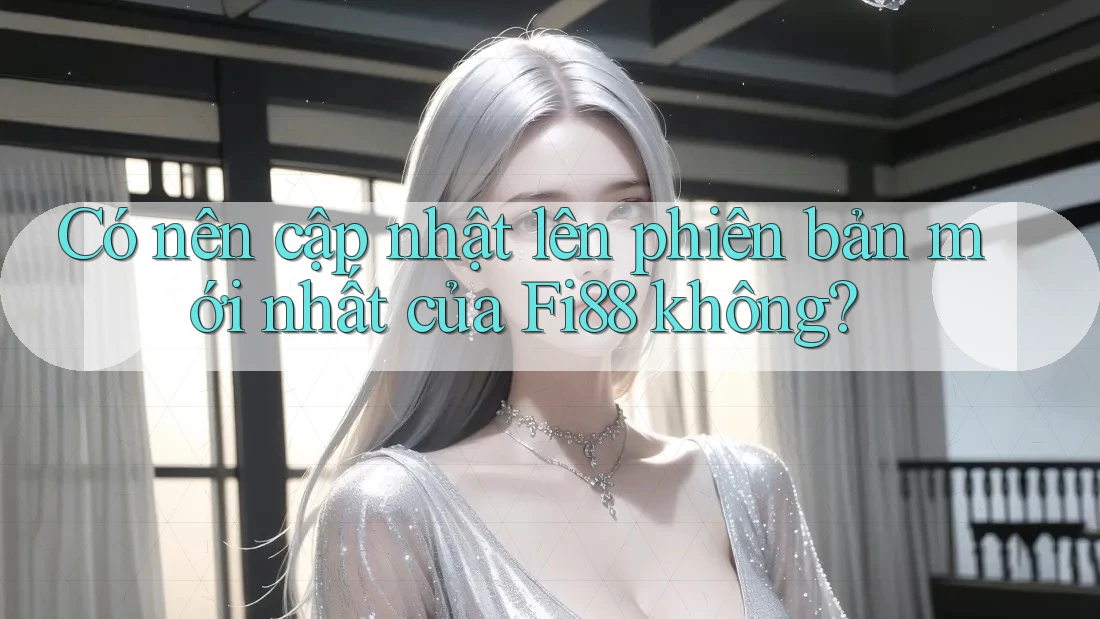 Có nên cập nhật lên phiên bản mới nhất của Fi88 không?