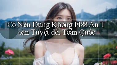 có nên dùng không fi88 an toàn tuyệt đối toàn quốc