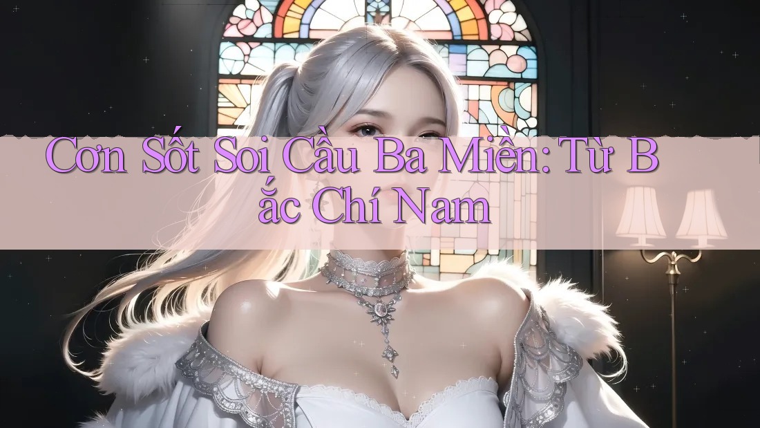 Cơn Sốt Soi Cầu Ba Miền: Từ Bắc Chí Nam Cơn Sốt Soi Cầu Ba Miền: Từ Bắc Chí Nam