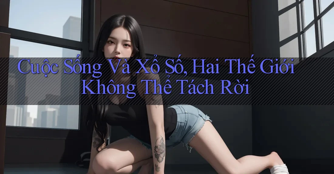 Cuộc Sống Và Xổ Số, Hai Thế Giới Không Thể Tách Rời