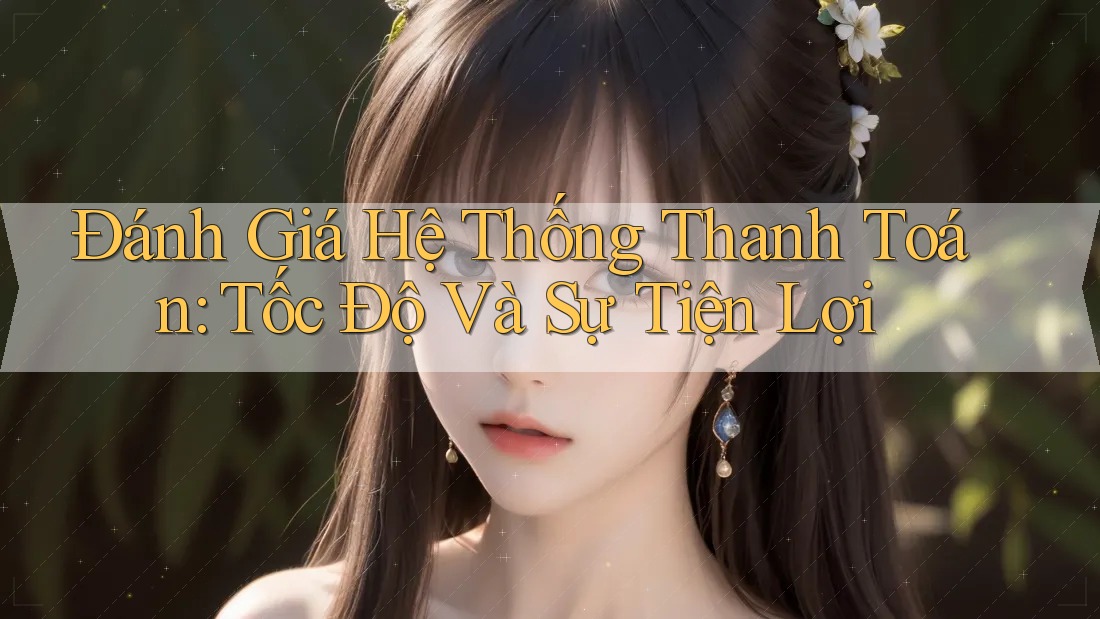 Đánh Giá Hệ Thống Thanh Toán: Tốc Độ Và Sự Tiện Lợi