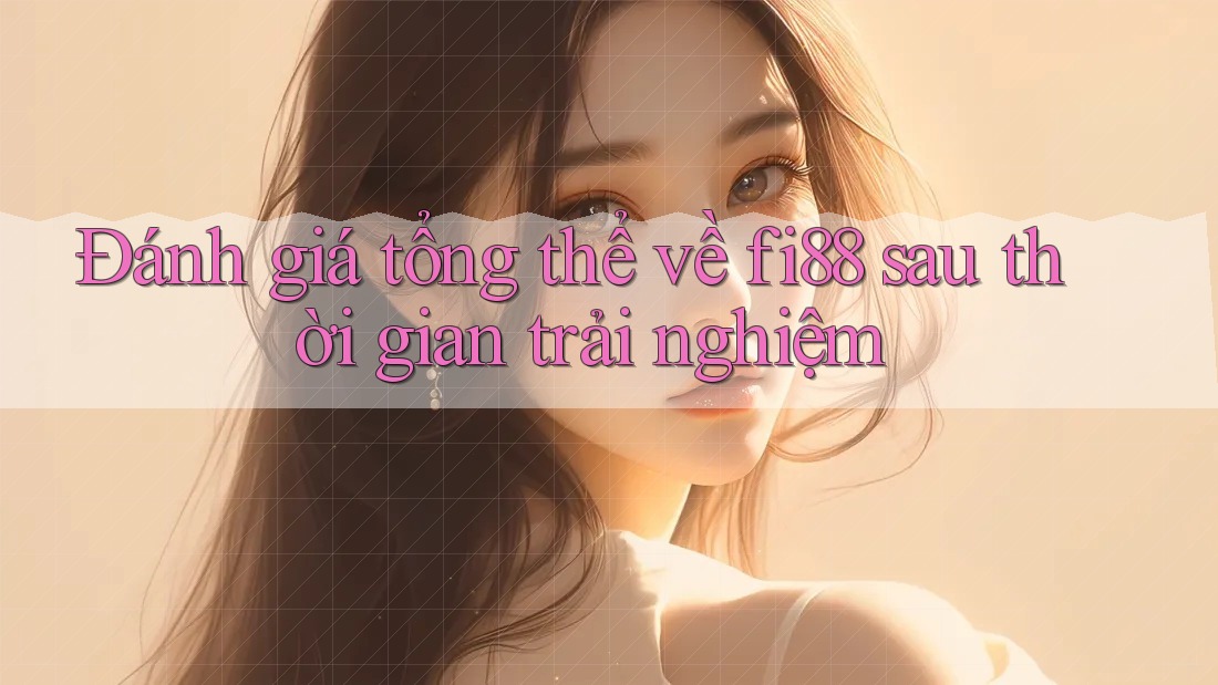Đánh giá tổng thể về fi88 sau thời gian trải nghiệm Đánh giá tổng thể về fi88 sau thời gian trải nghiệm