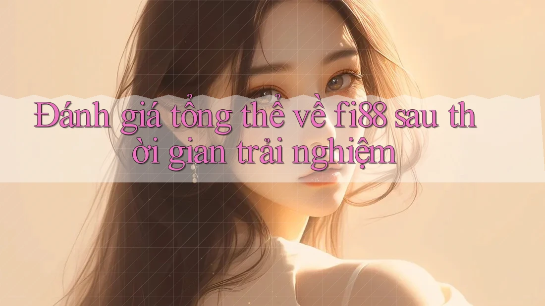 Đánh giá tổng thể về fi88 sau thời gian trải nghiệm