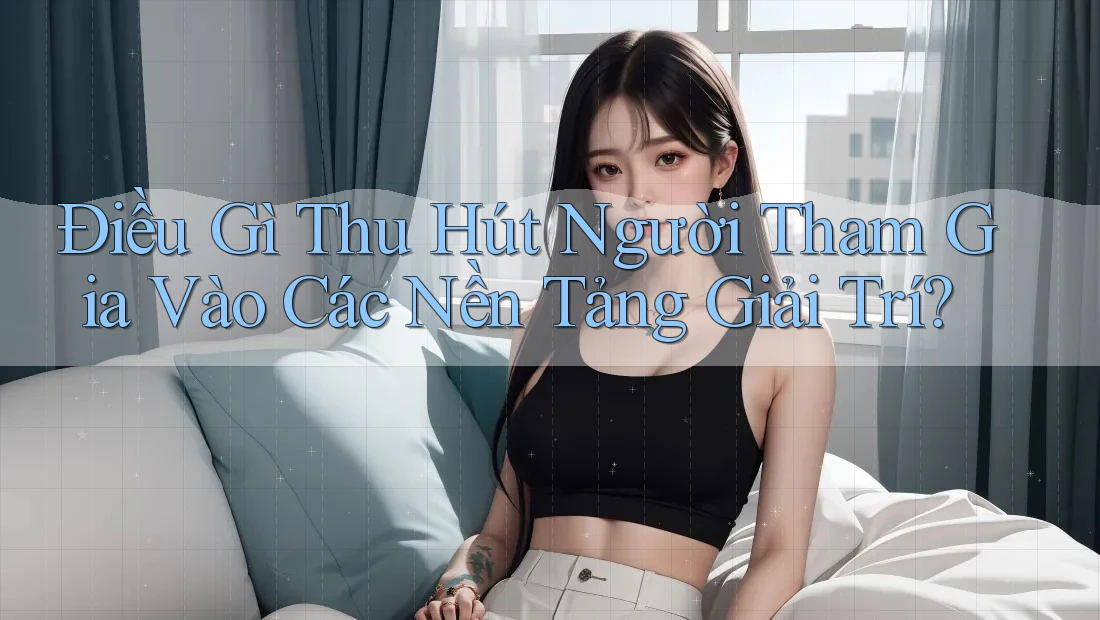 Điều Gì Thu Hút Người Tham Gia Vào Các Nền Tảng Giải Trí?