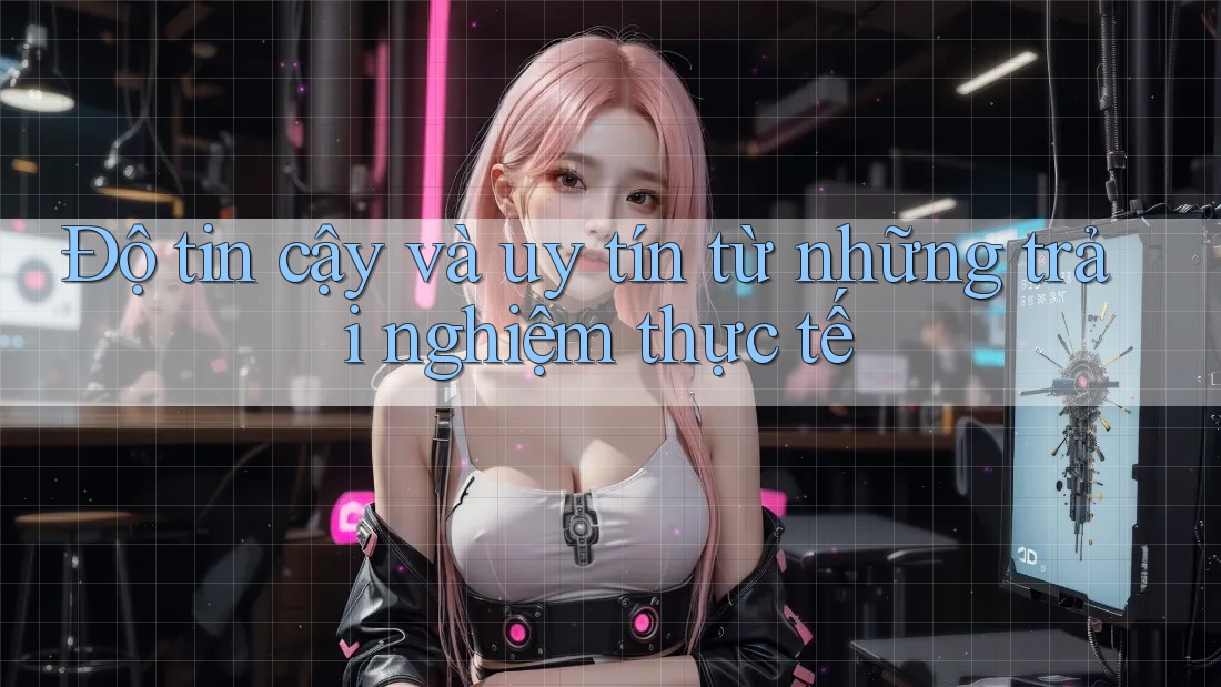 Độ tin cậy và uy tín từ những trải nghiệm thực tế Độ tin cậy và uy tín từ những trải nghiệm thực tế