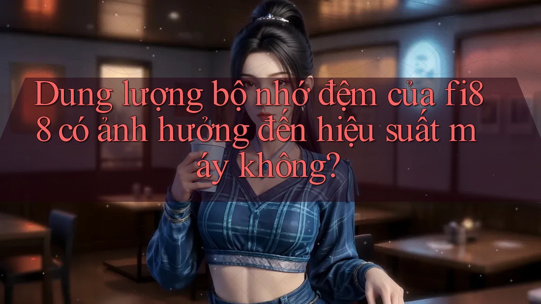 Dung lượng bộ nhớ đệm của fi88 có ảnh hưởng đến hiệu suất máy không?