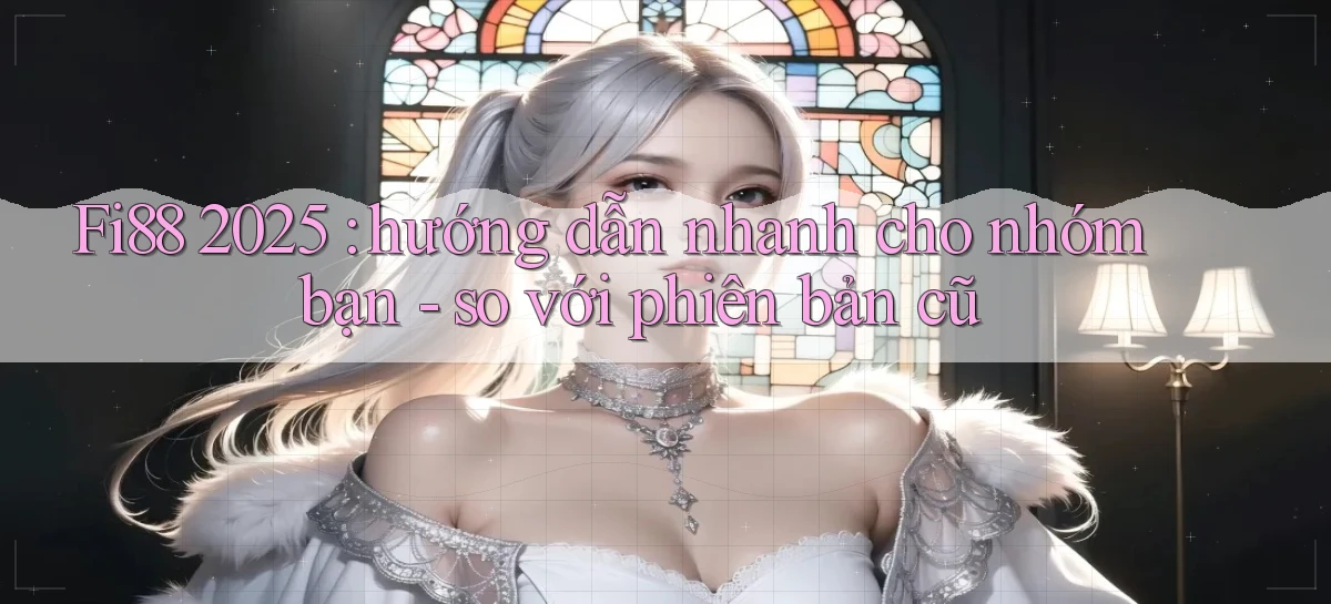 Fi88 2025 hướng dẫn nhanh cho nhóm bạn   so với phiên bản cũ
