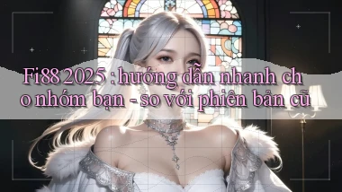 Fi88 2025 hướng dẫn nhanh cho nhóm bạn   so với phiên bản cũ
